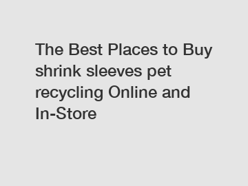 The Best Places to Buy shrink sleeves pet recycling Online and In-Store