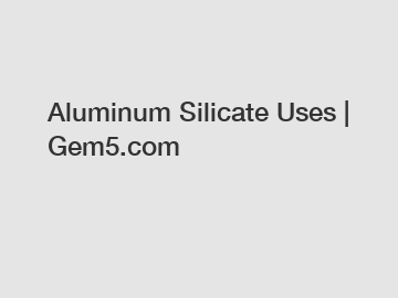 Aluminum Silicate Uses | Gem5.com