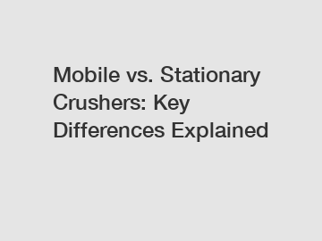 Mobile vs. Stationary Crushers: Key Differences Explained