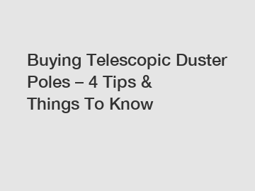 Buying Telescopic Duster Poles – 4 Tips & Things To Know