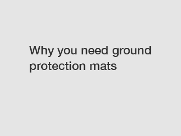 Why you need ground protection mats