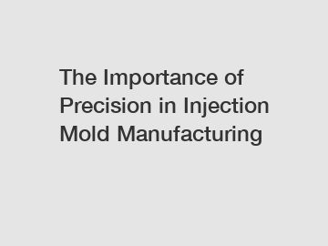 The Importance of Precision in Injection Mold Manufacturing