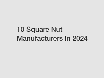 10 Square Nut Manufacturers in 2024