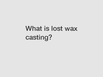 What is lost wax casting?
