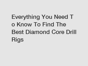 Everything&nbsp;You&nbsp;Need&nbsp;To&nbsp;Know&nbsp;To&nbsp;Find&nbsp;The&nbsp;Best&nbsp;Diamond Core Drill Rigs