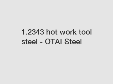 1.2343 hot work tool steel - OTAI Steel