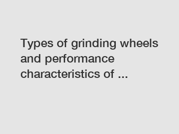Types of grinding wheels and performance characteristics of ...