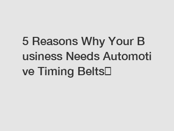 5&nbsp;Reasons&nbsp;Why&nbsp;Your&nbsp;Business&nbsp;Needs&nbsp;Automotive Timing Belts？