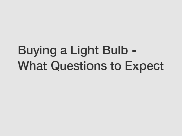 Buying a Light Bulb - What Questions to Expect