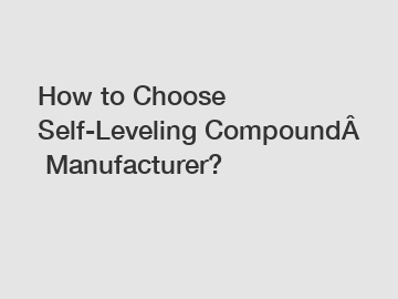 How to Choose Self-Leveling Compound Manufacturer?