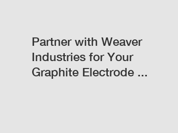 Partner with Weaver Industries for Your Graphite Electrode ...