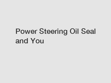 Power Steering Oil Seal and You