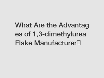 What Are the Advantages of 1,3-dimethylurea Flake Manufacturer？