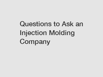 Questions to Ask an Injection Molding Company