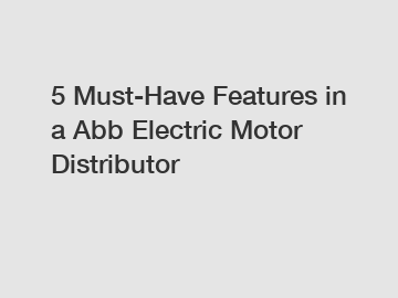 5 Must-Have Features in a Abb Electric Motor Distributor