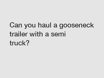 Can you haul a gooseneck trailer with a semi truck?