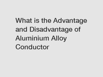 What is the Advantage and Disadvantage of  Aluminium Alloy Conductor