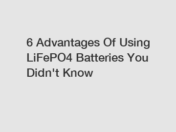 6 Advantages Of Using LiFePO4 Batteries You Didn't Know