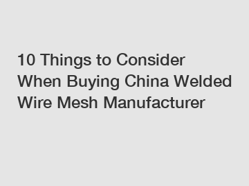 10 Things to Consider When Buying China Welded Wire Mesh Manufacturer