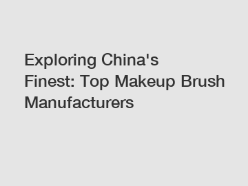 Exploring China's Finest: Top Makeup Brush Manufacturers