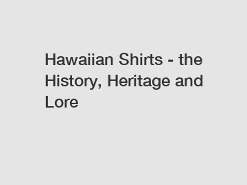 Hawaiian Shirts - the History, Heritage and Lore