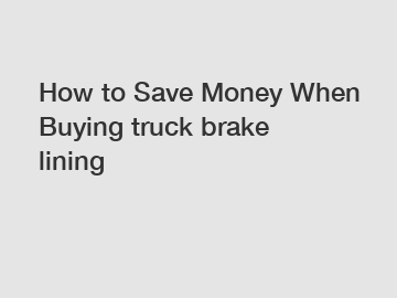 How to Save Money When Buying truck brake lining