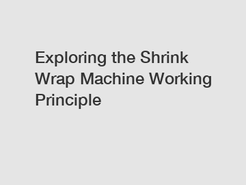 Exploring the Shrink Wrap Machine Working Principle