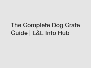 The Complete Dog Crate Guide | L&L Info Hub