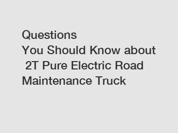 Questions You Should Know about 2T Pure Electric Road Maintenance Truck