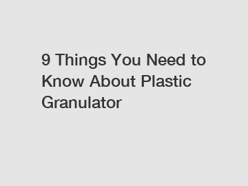 9 Things You Need to Know About Plastic Granulator