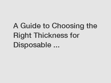 A Guide to Choosing the Right Thickness for Disposable ...