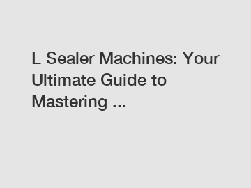 L Sealer Machines: Your Ultimate Guide to Mastering ...