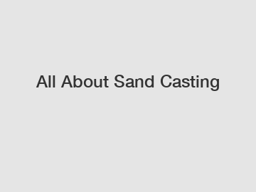 All About Sand Casting