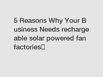 5 Reasons Why Your Business Needs rechargeable solar powered fan factories？