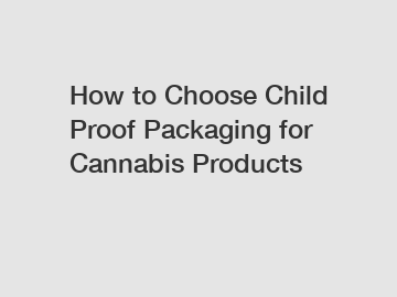 How to Choose Child Proof Packaging for Cannabis Products
