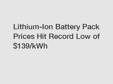 Lithium-Ion Battery Pack Prices Hit Record Low of $139/kWh