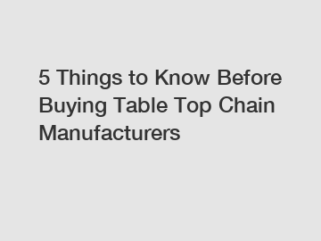 5 Things to Know Before Buying Table Top Chain Manufacturers