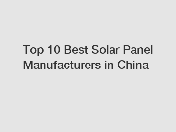 Top 10 Best Solar Panel Manufacturers in China
