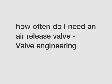 how often do I need an air release valve - Valve engineering