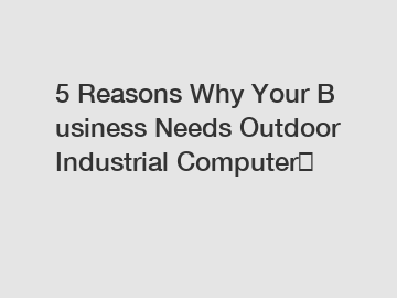 5 Reasons Why Your Business Needs Outdoor Industrial Computer？