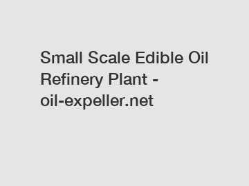 Small Scale Edible Oil Refinery Plant - oil-expeller.net
