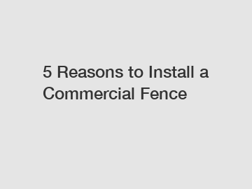 5 Reasons to Install a Commercial Fence