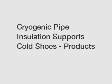 Cryogenic Pipe Insulation Supports – Cold Shoes - Products