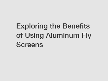 Exploring the Benefits of Using Aluminum Fly Screens