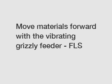 Move materials forward with the vibrating grizzly feeder - FLS