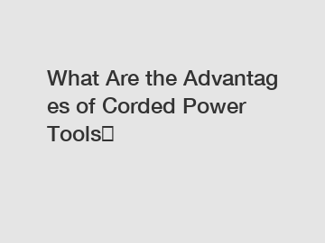 What Are the Advantages of Corded Power Tools？