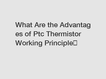 What Are the Advantages of Ptc Thermistor Working Principle？