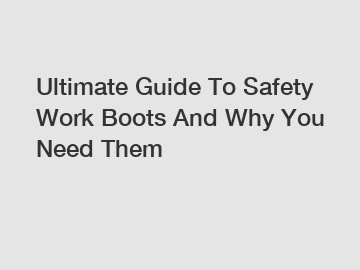 Ultimate Guide To Safety Work Boots And Why You Need Them