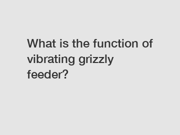 What is the function of vibrating grizzly feeder?