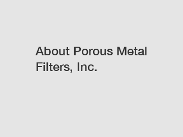 About Porous Metal Filters, Inc.